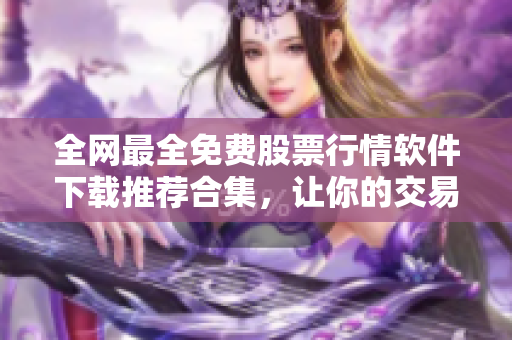 全网最全免费股票行情软件下载推荐合集,让你的交易更轻松! 全网最全免费股票行情软件下载推荐合集,让你的交易更轻松!