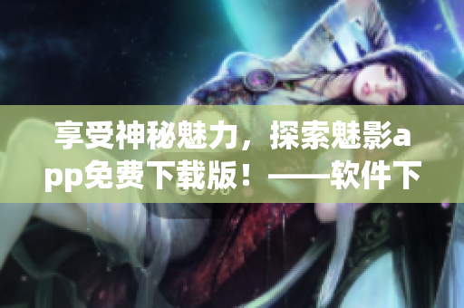 享受神秘魅力,探索魅影app免费下载版!——软件下载推荐 享受神秘魅力,探索魅影app免费下载版!——软件下载推荐
