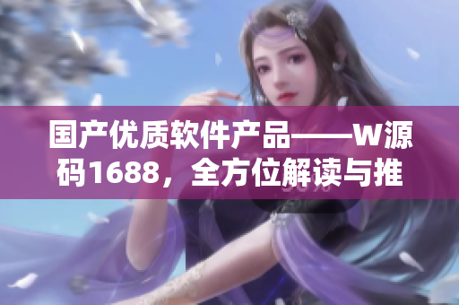 国产优质软件产品——W源码1688,全方位解读与推荐 国产优质软件产品——W源码1688,全方位解读与推荐