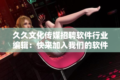 久久文化传媒招聘软件行业编辑:快来加入我们的软件文化传承与分享! 久久文化传媒招聘软件行业编辑:快来加入我们的软件文化传承与分享!