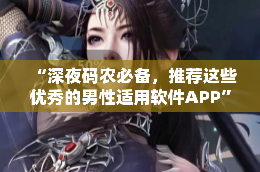 “深夜码农必备,推荐这些优秀的男性适用软件APP” “深夜码农必备,推荐这些优秀的男性适用软件APP”