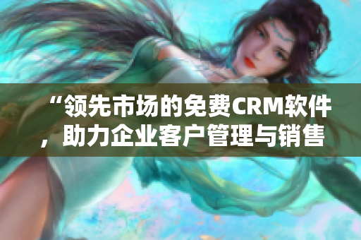 “领先市场的免费CRM软件,助力企业客户管理与销售增长” “领先市场的免费CRM软件,助力企业客户管理与销售增长”