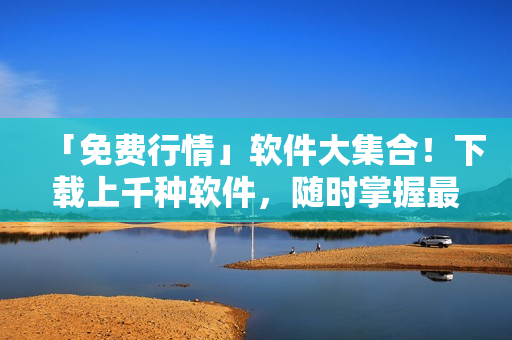 「免费行情」软件大集合!下载上千种软件,随时掌握最新行情 「免费行情」软件大集合!下载上千种软件,随时掌握最新行情