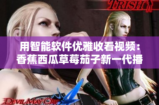 用智能软件优雅收看视频:香蕉西瓜草莓茄子新一代播放器 用智能软件优雅收看视频:香蕉西瓜草莓茄子新一代播放器
