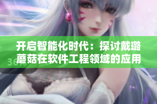 开启智能化时代:探讨戴璐蘑菇在软件工程领域的应用与创新 开启智能化时代:探讨戴璐蘑菇在软件工程领域的应用与创新