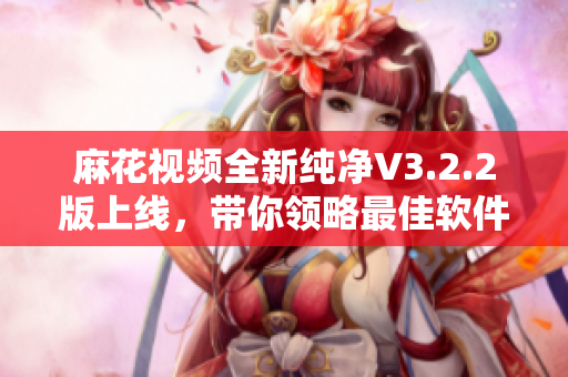 麻花视频全新纯净V3.2.2版上线,带你领略最佳软件使用体验! 麻花视频全新纯净V3.2.2版上线,带你领略最佳软件使用体验!