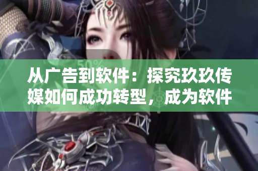 从广告到软件:探究玖玖传媒如何成功转型,成为软件行业佼佼者! 从广告到软件:探究玖玖传媒如何成功转型,成为软件行业佼佼者!