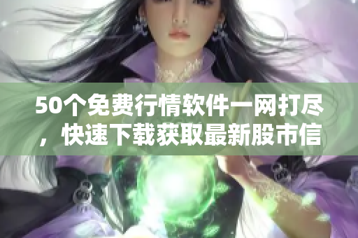 50个免费行情软件一网打尽,快速下载获取最新股市信息! 50个免费行情软件一网打尽,快速下载获取最新股市信息!