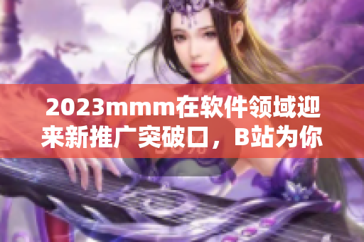 2023mmm在软件领域迎来新推广突破口，B站为你带来最新软件分享！