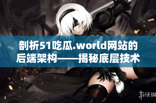 剖析51吃瓜.world网站的后端架构——揭秘底层技术支撑的秘密 剖析51吃瓜.world网站的后端架构——揭秘底层技术支撑的秘密