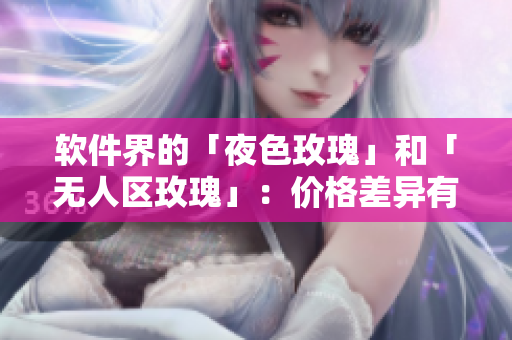 软件界的「夜色玫瑰」和「无人区玫瑰」:价格差异有多大? 软件界的「夜色玫瑰」和「无人区玫瑰」:价格差异有多大?