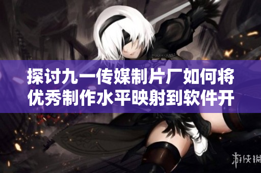 探讨九一传媒制片厂如何将优秀制作水平映射到软件开发领域 探讨九一传媒制片厂如何将优秀制作水平映射到软件开发领域