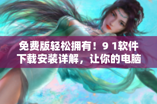 免费版轻松拥有!9 1软件下载安装详解,让你的电脑更加高效! 免费版轻松拥有!9 1软件下载安装详解,让你的电脑更加高效!
