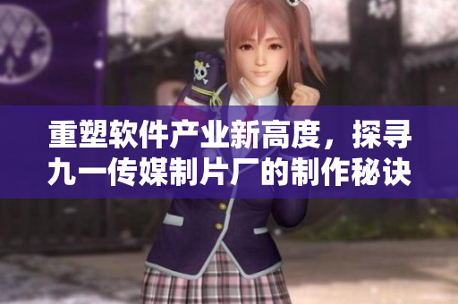 重塑软件产业新高度,探寻九一传媒制片厂的制作秘诀 重塑软件产业新高度,探寻九一传媒制片厂的制作秘诀