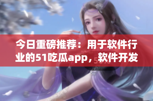 今日重磅推荐:用于软件行业的51吃瓜app,软件开发者不能错过! 今日重磅推荐:用于软件行业的51吃瓜app,软件开发者不能错过!