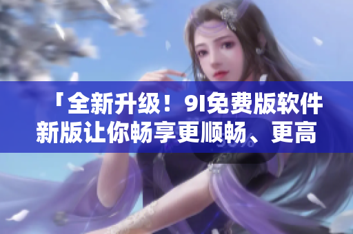 「全新升级!9I免费版软件新版让你畅享更顺畅、更高效的使用体验!」 「全新升级!9I免费版软件新版让你畅享更顺畅、更高效的使用体验!」