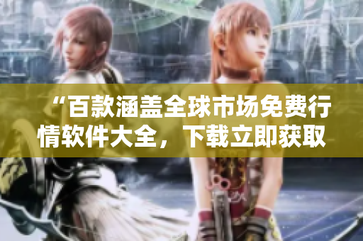 “百款涵盖全球市场免费行情软件大全,下载立即获取实时行情!” “百款涵盖全球市场免费行情软件大全,下载立即获取实时行情!”