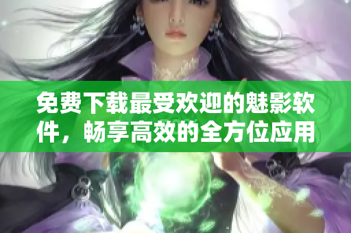 免费下载最受欢迎的魅影软件,畅享高效的全方位应用体验 免费下载最受欢迎的魅影软件,畅享高效的全方位应用体验