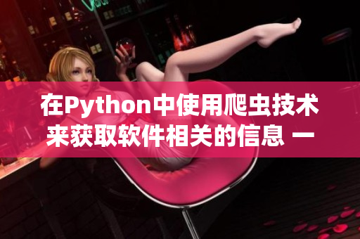 在Python中使用爬虫技术来获取软件相关的信息 一个实用的教程 在Python中使用爬虫技术来获取软件相关的信息 一个实用的教程