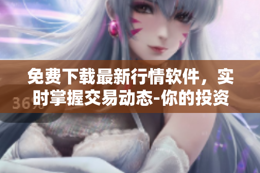 免费下载最新行情软件,实时掌握交易动态-你的投资利器 免费下载最新行情软件,实时掌握交易动态-你的投资利器