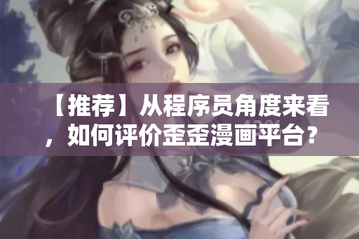 【推荐】从程序员角度来看,如何评价歪歪漫画平台? 【推荐】从程序员角度来看,如何评价歪歪漫画平台?