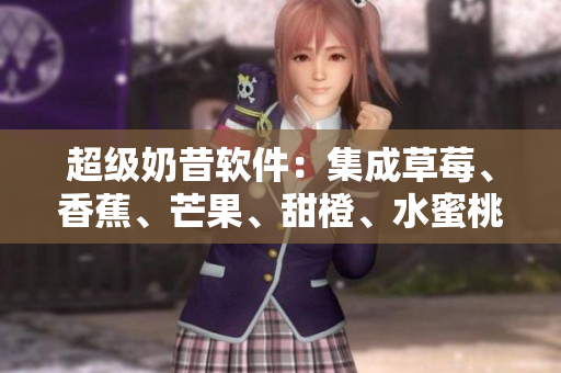 超级奶昔软件:集成草莓、香蕉、芒果、甜橙、水蜜桃的特色功能 超级奶昔软件:集成草莓、香蕉、芒果、甜橙、水蜜桃的特色功能