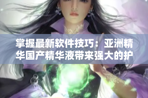 掌握最新软件技巧:亚洲精华国产精华液带来强大的护肤效果 掌握最新软件技巧:亚洲精华国产精华液带来强大的护肤效果
