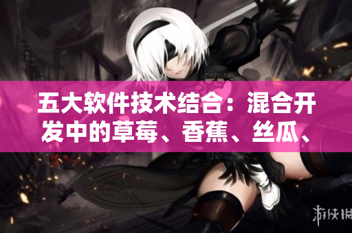 五大软件技术结合:混合开发中的草莓、香蕉、丝瓜、绿巨人和秋 五大软件技术结合:混合开发中的草莓、香蕉、丝瓜、绿巨人和秋