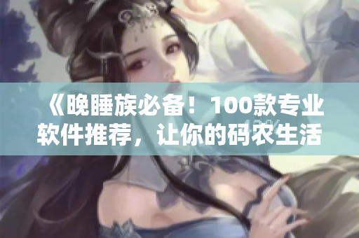 《晚睡族必备!100款专业软件推荐,让你的码农生活更加精彩》 《晚睡族必备!100款专业软件推荐,让你的码农生活更加精彩》