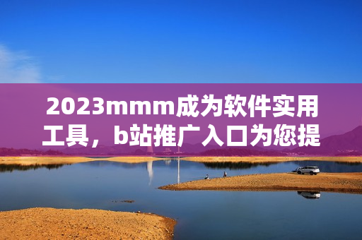 2023mmm成为软件实用工具,b站推广入口为您提供快速下载和更新 2023mmm成为软件实用工具,b站推广入口为您提供快速下载和更新