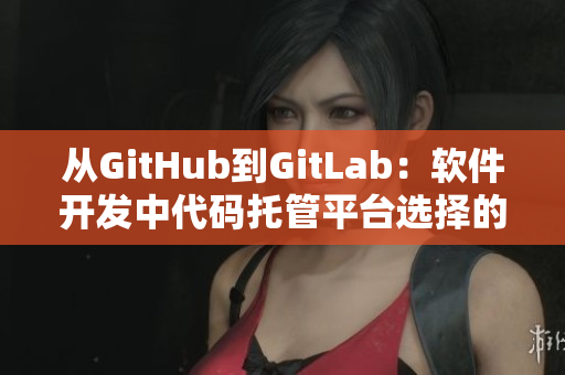 从GitHub到GitLab:软件开发中代码托管平台选择的差异 从GitHub到GitLab:软件开发中代码托管平台选择的差异
