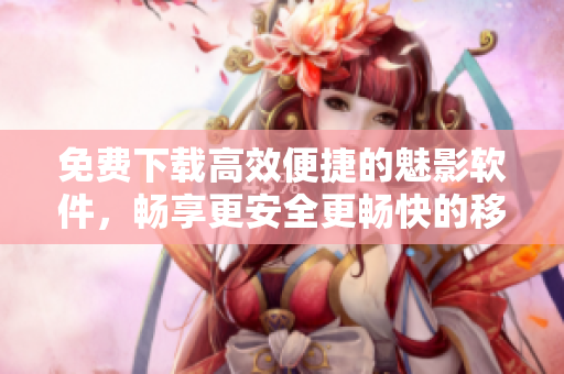 免费下载高效便捷的魅影软件,畅享更安全更畅快的移动互联体验! 免费下载高效便捷的魅影软件,畅享更安全更畅快的移动互联体验!