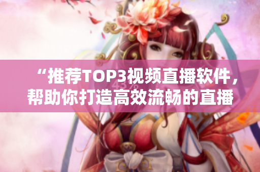 “推荐TOP3视频直播软件,帮助你打造高效流畅的直播体验!” “推荐TOP3视频直播软件,帮助你打造高效流畅的直播体验!”