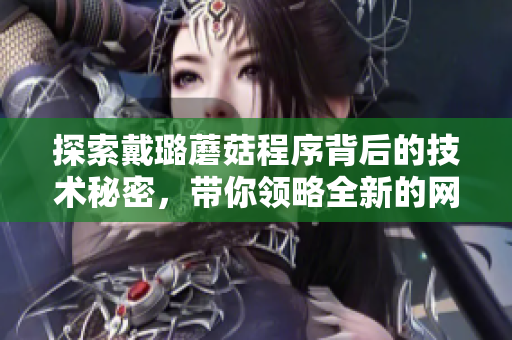 探索戴璐蘑菇程序背后的技术秘密,带你领略全新的网络世界 探索戴璐蘑菇程序背后的技术秘密,带你领略全新的网络世界