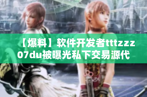 【爆料】软件开发者tttzzz07du被曝光私下交易源代码 【爆料】软件开发者tttzzz07du被曝光私下交易源代码