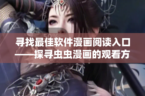寻找最佳软件漫画阅读入口——探寻虫虫漫画的观看方式 寻找最佳软件漫画阅读入口——探寻虫虫漫画的观看方式