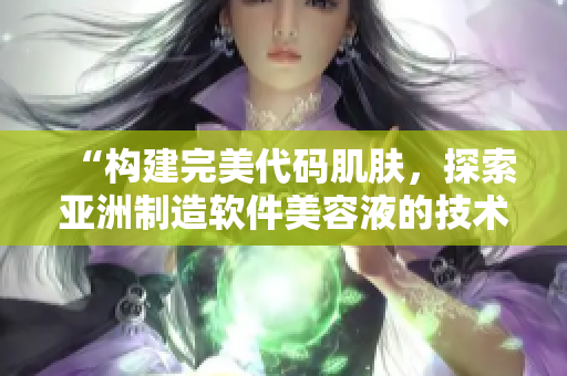 “构建完美代码肌肤,探索亚洲制造软件美容液的技术奥秘” “构建完美代码肌肤,探索亚洲制造软件美容液的技术奥秘”