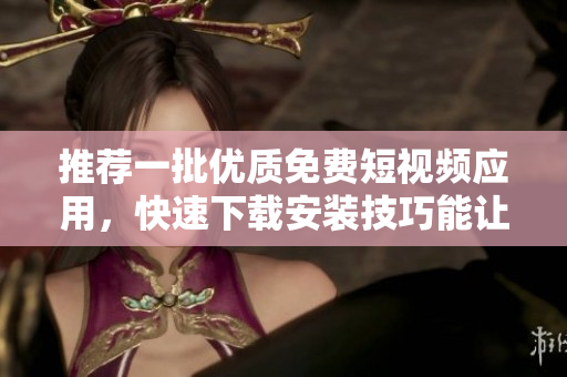 推荐一批优质免费短视频应用,快速下载安装技巧能让你享受顶级软件服务! 推荐一批优质免费短视频应用,快速下载安装技巧能让你享受顶级软件服务!
