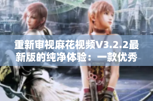 重新审视麻花视频V3.2.2最新版的纯净体验:一款优秀的软件值得你拥有! 重新审视麻花视频V3.2.2最新版的纯净体验:一款优秀的软件值得你拥有!