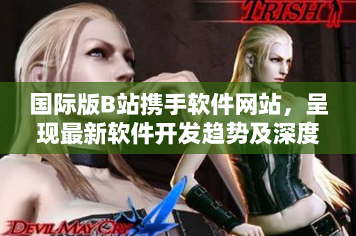 国际版B站携手软件网站,呈现最新软件开发趋势及深度剖析 国际版B站携手软件网站,呈现最新软件开发趋势及深度剖析