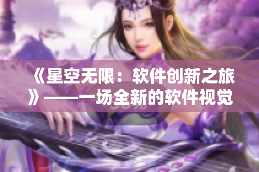 《星空无限:软件创新之旅》——一场全新的软件视觉盛宴 《星空无限:软件创新之旅》——一场全新的软件视觉盛宴