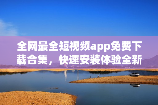 全网最全短视频app免费下载合集,快速安装体验全新的视频软件世界! 全网最全短视频app免费下载合集,快速安装体验全新的视频软件世界!