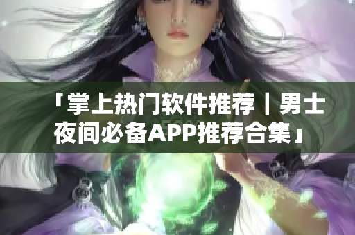 「掌上热门软件推荐|男士夜间必备APP推荐合集」 「掌上热门软件推荐|男士夜间必备APP推荐合集」
