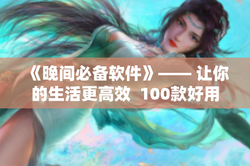 《晚间必备软件》—— 让你的生活更高效 100款好用的软件推荐 《晚间必备软件》—— 让你的生活更高效 100款好用的软件推荐