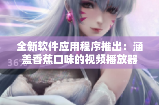 全新软件应用程序推出:涵盖香蕉口味的视频播放器 全新软件应用程序推出:涵盖香蕉口味的视频播放器