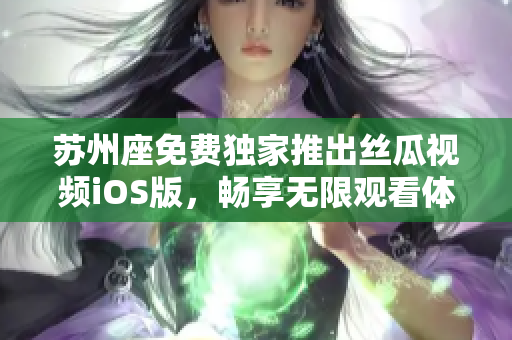 苏州座免费独家推出丝瓜视频iOS版,畅享无限观看体验 苏州座免费独家推出丝瓜视频iOS版,畅享无限观看体验