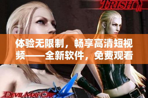 体验无限制,畅享高清短视频——全新软件,免费观看必备神器 体验无限制,畅享高清短视频——全新软件,免费观看必备神器
