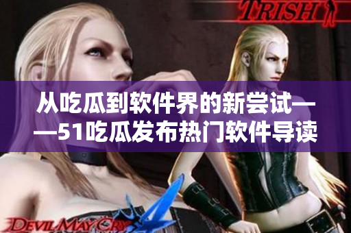 从吃瓜到软件界的新尝试——51吃瓜发布热门软件导读APP 从吃瓜到软件界的新尝试——51吃瓜发布热门软件导读APP
