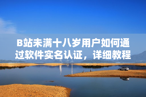 B站未满十八岁用户如何通过软件实名认证,详细教程和注意事项! B站未满十八岁用户如何通过软件实名认证,详细教程和注意事项!