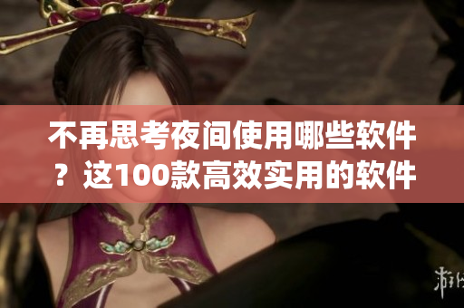 不再思考夜间使用哪些软件?这100款高效实用的软件app值得拥有! 不再思考夜间使用哪些软件?这100款高效实用的软件app值得拥有!